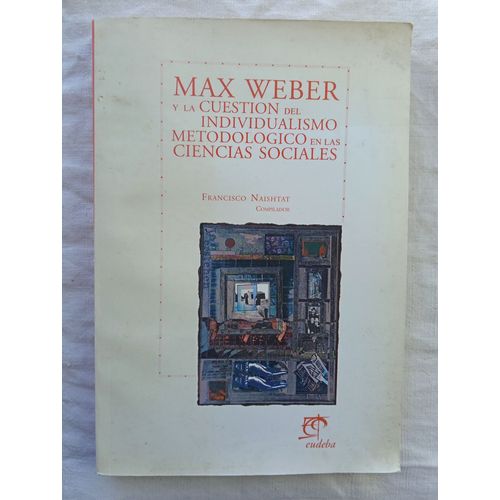 Francisco Naishtat (Compilador), Max Weber Y La Cuestion Del Individualismo Metodologico En Las Ciencias Sociales, Editorial Universitaire De Buenos Aires, 1998, En Espagnol