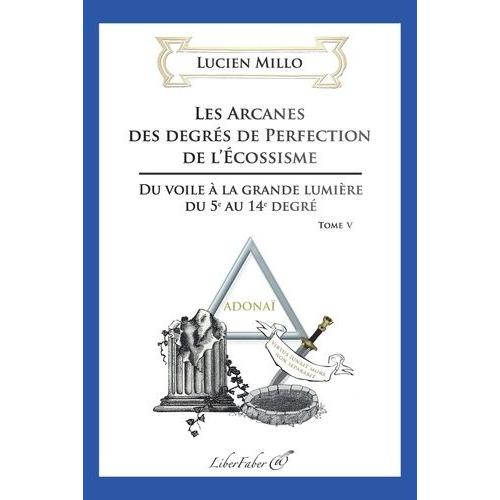 Les Arcanes Des Degrés De Perfection De L'ecossisme - Tome 5, Du Voile À La Grande Lumière Du 5e Au 14e Degré