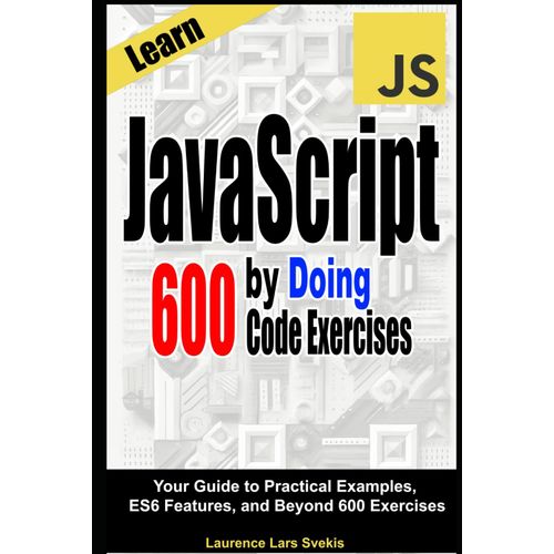 Learn Javascript By Doing: Your Guide To Practical Examples, Es6 Features, And Beyond 600 Exercises