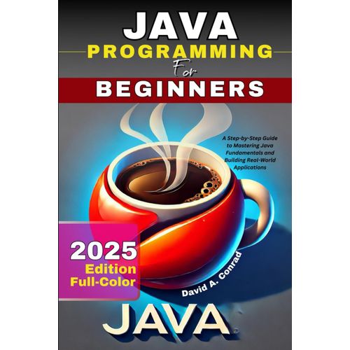 Java Programming For Beginners 2025 Edition (Full - Color): A Step-By-Step Guide To Mastering Java Fundamentals And Building Real-World Applications