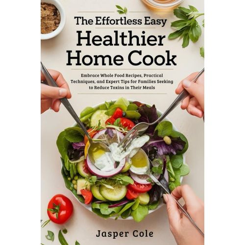 The Effortless Easy Healthier Home Cook: Embrace Whole Food Recipes, Practical Techniques, And Expert Tips For Families Seeking To Reduce Toxins In Their Meals