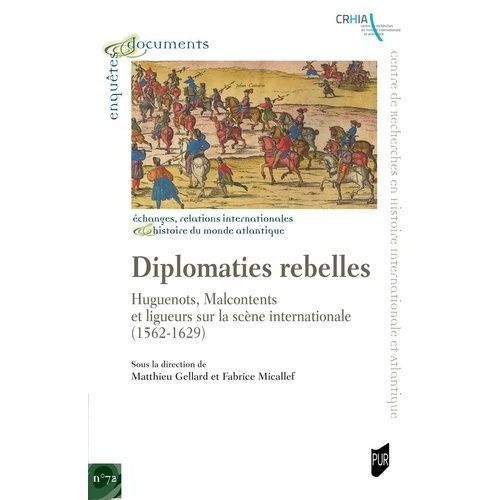 Diplomaties Rebelles - Huguenots, Malcontents Et Ligueurs Sur La Scène Internationale (1562-1629)