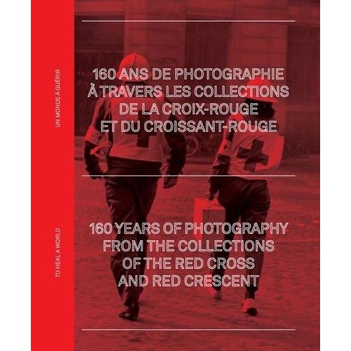 160 Ans De Photographie À Travers Les Archives De La Croix-Rouge Et Du Croissant-Rouge - Un Monde À Guérir