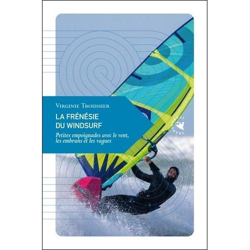 La Frénésie Du Windsurf - Petites Empoignades Avec Le Vent, Les Embruns Et Les Vagues