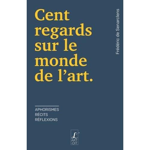 Cent Regards Sur Le Monde De L'art - Aphorismes, Récits, Réflexions
