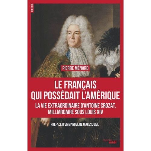 Le Français Qui Possédait L'amérique - La Vie Extraordinaire D'antoine Crozat, Milliardaire Sous Louis Xiv