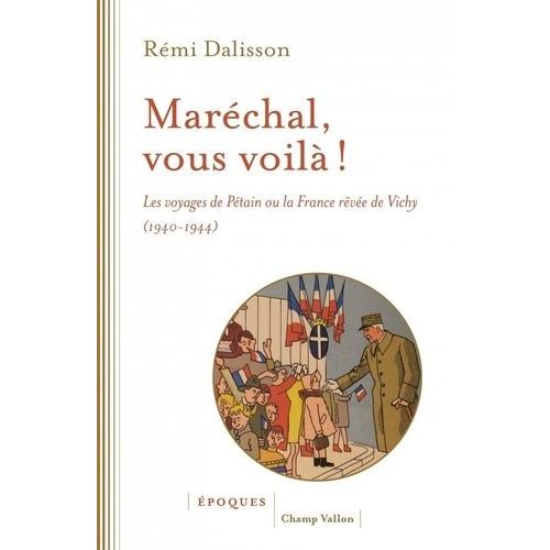 Maréchal, Vous Voilà ! - Les Voyages De Pétain Ou La France Rêvée De Vichy (1940-1944)