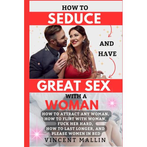 How To Seduce And Have Great Sex With A Woman: How To Attract Any Woman, How To Flirt With Woman, Fuck Her Hard, How To Last Longer, And Please Women In Bed