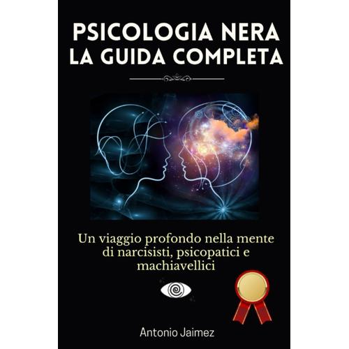 Psicologia Nera, La Guida Completa: Un Viaggio Profondo Nella Mente Di Narcisisti, Psicopatici E Machiavellici