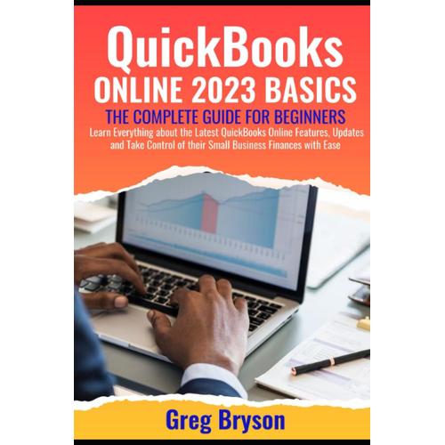 Quickbooks Online 2023 Basics: The Complete Guide For Beginners To Learn Everything About The Latest Quickbooks Online Features, Updates And Take Control Of Their Small Business Finances With Ease