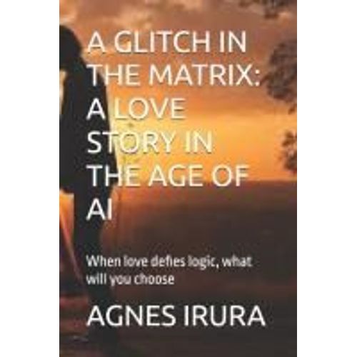 A Glitch In The Matrix: A Love Story In The Age Of Ai: When Love Defies Logic, What Will You Choose