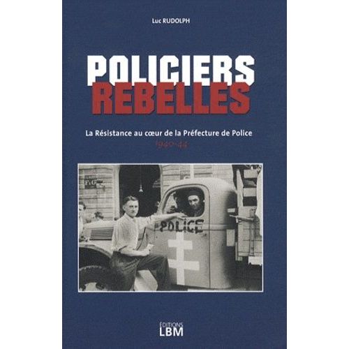 Policiers Rebelles - La Résistance Au Coeur De La Préfecture De Police (1940-44)