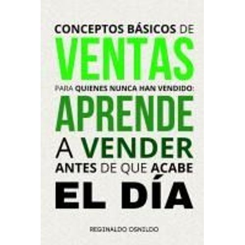 Conceptos Básicos De Ventas Para Quienes Nunca Han Vendido: Aprende A Vender Antes De Que Acabe El Día