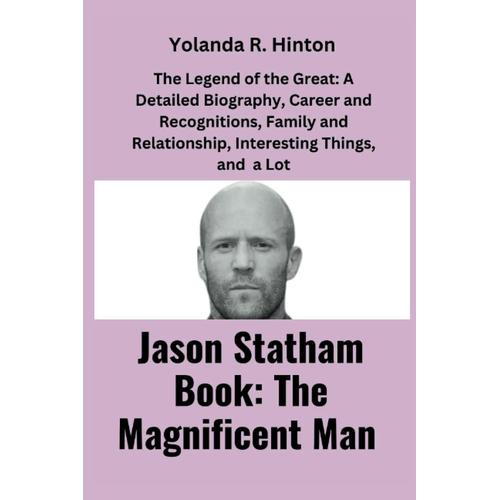 Jason Statham Book: The Magnificent Man: The Legend Of The Great: A Detailed Biography, Career And Recognitions, Family And Relationship, Interesting ... A Lot (Incredible Biography Of Famous Actors)