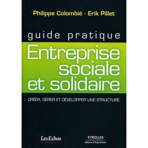 Guide Pratique : Entreprise Sociale Et Solidaire - Créer, Gérer Et Développer Une Structure