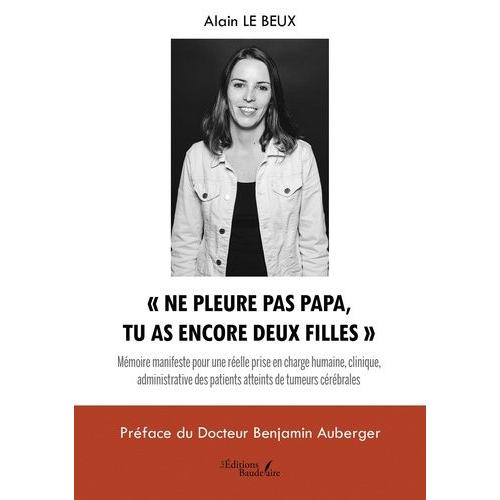 Ne Pleure Pas Papa, Tu As Encore Deux Filles - Mémoire Manifeste Pour Une Réelle Prise En Charge Humaine, Clinique, Administrative Des Patients Atteints De Tumeurs Cérébrales