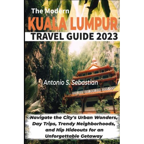 The Modern Kuala Lumpur Travel Guide 2023: Navigate The City's Urban Wonders, Day Trips, Trendy Neighborhoods, And Hip Hideouts For An Unforgettable Getaway