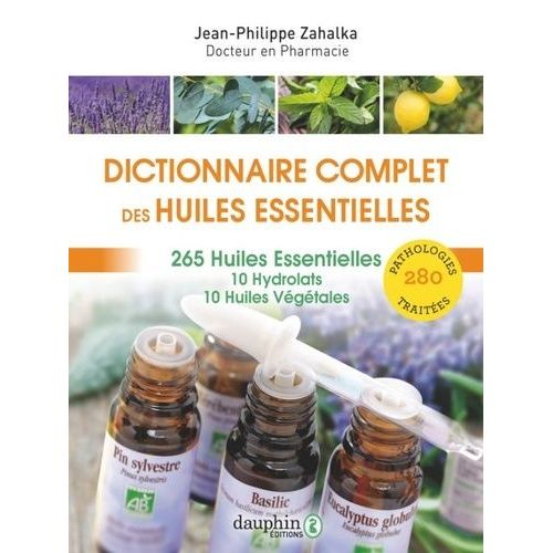 Dictionnaire Complet Des Huiles Essentielles - 256 Huiles Essentielles, 10 Hydrolats, 10 Huiles Végétales, 280 Pathologies Traitées