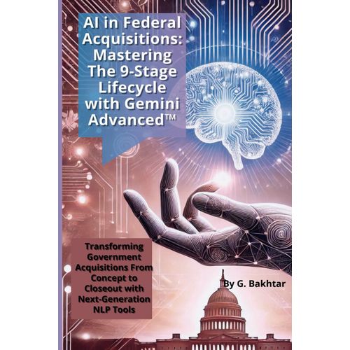 Ai In Federal Acquisitions: Mastering The 9-Stage Lifecycle With Gemini Advanced: Transforming Government Acquisitions From Concept To Closeout With Next-Generation Nlp Tools