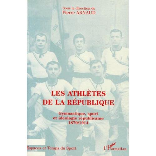 Les Athletes De La Republique - Gymnastique, Sport Et Ideologie Republicaine 1870-1914