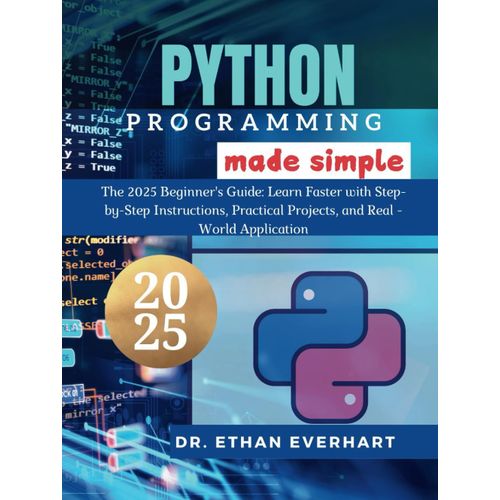 Python Programming Made Simple: The 2025 Beginners Guide: Learn Faster With Step-By-Step Instructions, Practical Projects, And Real-World Applications