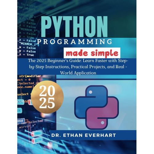 Python Programming Made Simple: The 2025 Beginners Guide: Learn Faster With Step-By-Step Instructions, Practical Projects, And Real-World Applications
