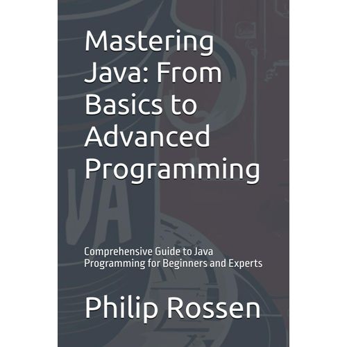 Mastering Java: From Basics To Advanced Programming: Comprehensive Guide To Java Programming For Beginners And Experts