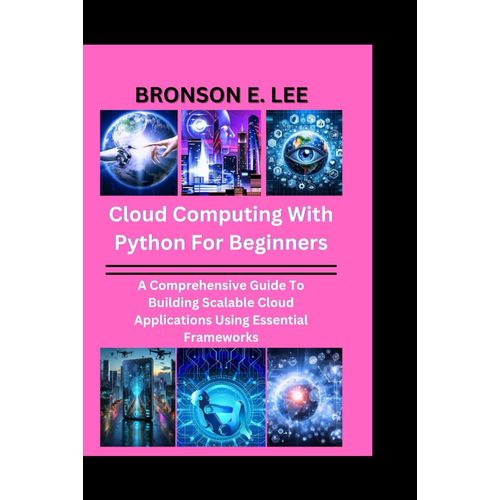 Cloud Computing With Python For Beginners: A Comprehensive Guide To Building Scalable Cloud Applications Using Essential Frameworks (Tech And The Future Series)