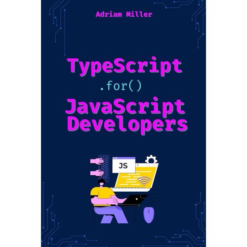 Typescript For Javascript Developers: The Essential Guide For Javascript Developers To Write Safer, Scalable, And More Efficient Code (Typescript ... Front End, Web Development,Microservices)