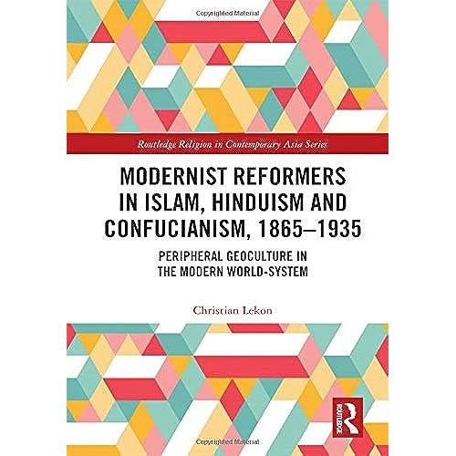 Modernist Reformers In Islam, Hinduism And Confucianism, 1865-1935: Peripheral Geoculture In The Modern World-System (Routledge Religion In Contemporary Asia Series)