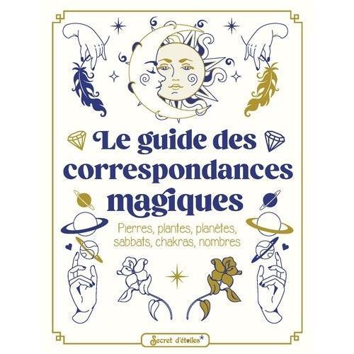 Le Guide Des Correspondances Magiques - Pierres, Plantes, Planètes, Sabbats, Chakras, Nombres