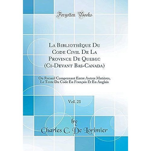 La Bibliotheque Du Code Civil De La Province De Quebec (Ci-Devant Bas-Canada), Vol. 21: Ou Recueil Comprenant Entre Autres Matieres, Le Texte Du Code En Francais Et En Anglais (Classic Reprint)