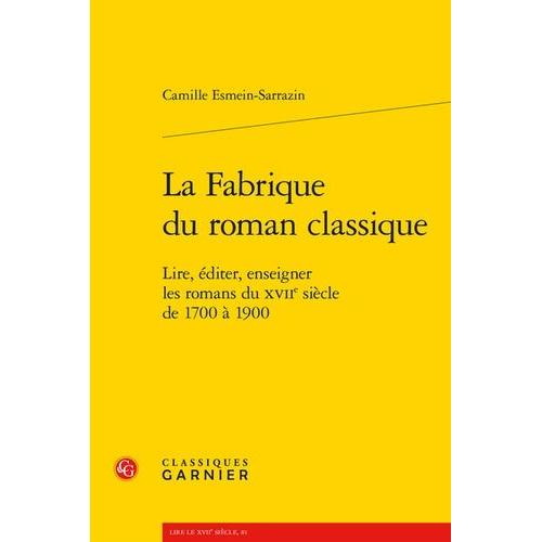 La Fabrique Du Roman Classique - Lire, Éditer, Enseigner Les Romans Du Xviie Siècle De 1700 À 1900