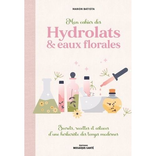 Mon Cahier Des Hydrolats & Eaux Florales - Secrets, Recettes Et Astuces D?Une Herboriste Des Temps Modernes