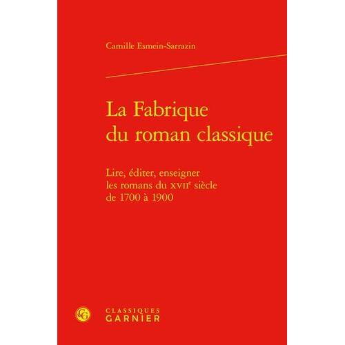 La Fabrique Du Roman Classique - Lire, Éditer, Enseigner Les Romans Du Xviie Siècle De 1700 À 1900