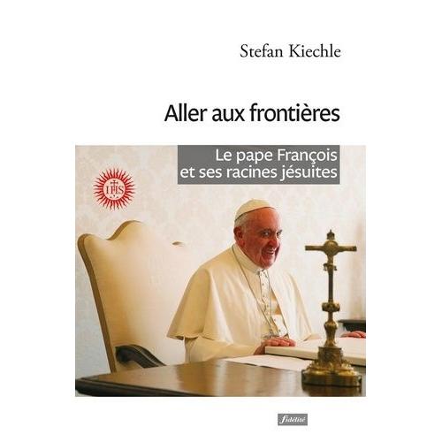 Aller Aux Frontières - Le Pape François Et Ses Racines Jésuites