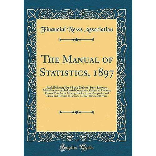 The Manual Of Statistics, 1897: Stock Exchange Hand-Book; Railroad, Street Railways, Miscellaneous And Industrial Companies; Grain And Produce; Cotton; Petroleum; Mining; Banks; Trust Companies And In