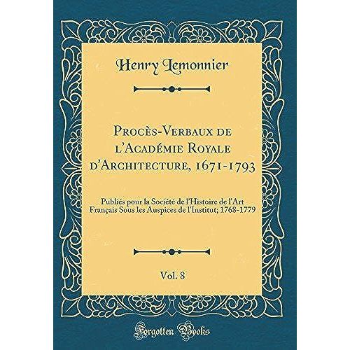 Proces-Verbaux De L'academie Royale D'architecture, 1671-1793, Vol. 8: Publies Pour La Societe De L'histoire De L'art Francais Sous Les Auspices De L'institut; 1768-1779 (Classic Reprint)