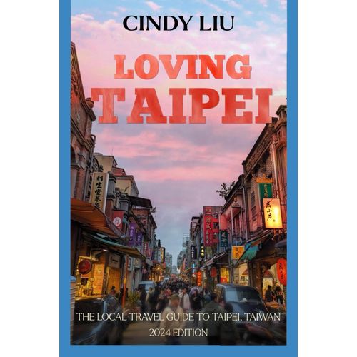 Loving Taipei: The Local Travel Guide To Taipei, Taiwan (Taiwan Guide)