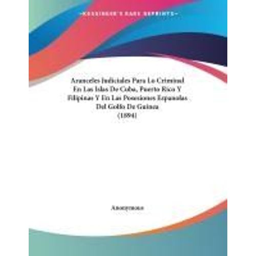 Aranceles Judiciales Para Lo Criminal En Las Islas De Cuba, Puerto Rico Y Filipinas Y En Las Posesiones Espanolas Del Golfo De Guinea (1894)