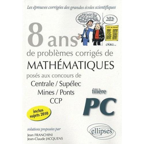 8 Ans De Problèmes Corrigés De Mathématiques Posés Aux Concours De Centrale/Supélec-Mines/Ponts-Ccp Filière Pc