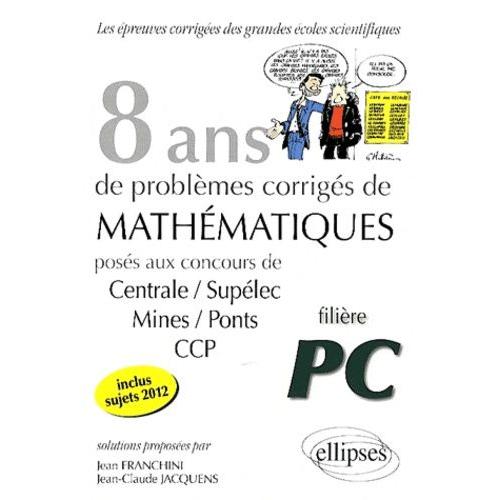 8 Années De Problèmes Corrigés De Mathématiques Posés Aux Concours De Centrale/Supélec, Mines/Ponts, Ccp 2005-2012 - Filière Pc