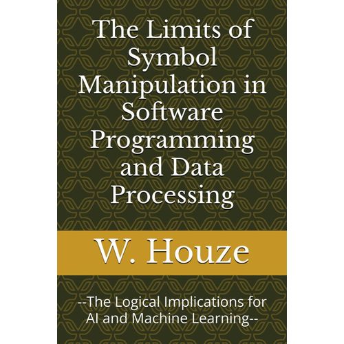 The Limits Of Symbol Manipulation In Software Programming And Data Processing: --The Logical Implications For Ai And Machine Learning--