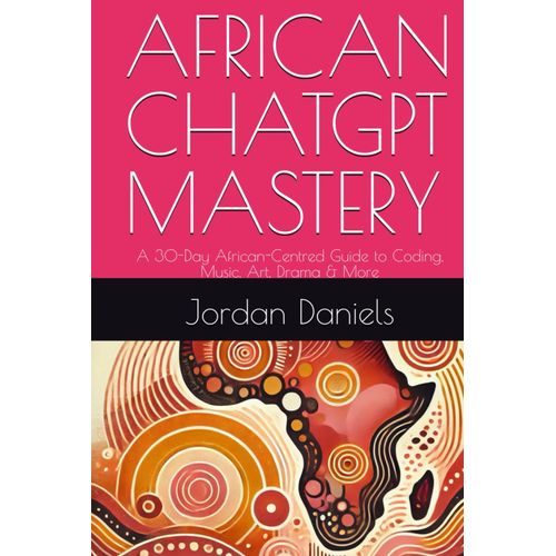 African Chatgpt Mastery: A 30-Day African-Centred Guide To Coding, Music, Art, Drama & More