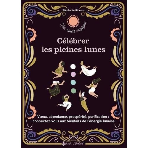 Célébrer Les Pleines Lunes - Voeux, Abondance, Prospérité, Purification : Connectez-Vous Aux Bienfaits De L'énergie Lunaire