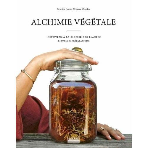 Alchimie Végétale - Initiation À La Sagesse Des Plantes - Rituels & Préparations
