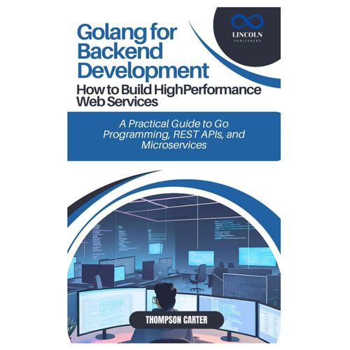 Golang For Backend Development: How To Build Highperformance Web Services: A Practical Guide To Go Programming, Rest Apis, And Microservices