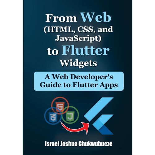 From Web (Html, Css, And Javascript) To Flutter Widgets: A Web Developer's Guide To Flutter Apps: 1 (Flutter For Beginners)