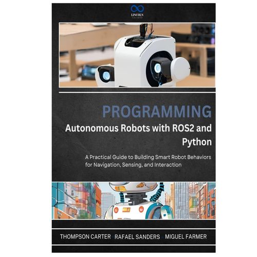 Programming Autonomous Robots With Ros2 And Python: A Practical Guide To Building Smart Robot Behaviors For Navigation, Sensing, And Interaction (R0s2)