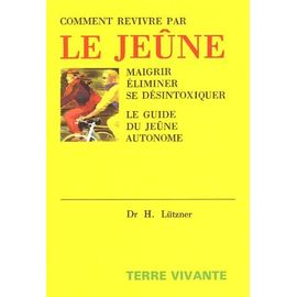 Comment Revivre Par Le Jeûne - Maigrir, Éliminer, Se Désintoxiquer Le Guide Du Jeûne Autonome
